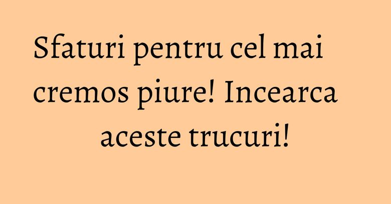 Sfaturi pentru cel mai cremos piure! Incearca aceste trucuri!