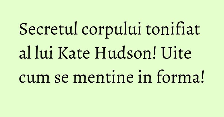 Secretul corpului tonifiat al lui Kate Hudson! Uite cum se mentine in forma!