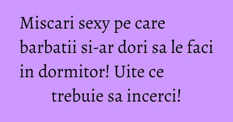 Miscari sexy pe care barbatii si-ar dori sa le faci in dormitor! Uite ce trebuie sa incerci! Miscari sexy pe care barbatii si-ar dori sa le faci in dormitor! Uite ce trebuie sa incerci!