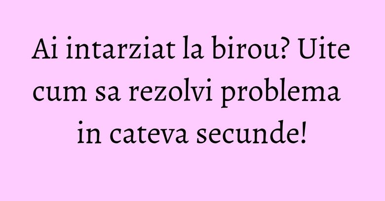 Ai intarziat la birou? Uite cum sa rezolvi problema in cateva secunde! Ai intarziat la birou? Uite cum sa rezolvi problema in cateva secunde!