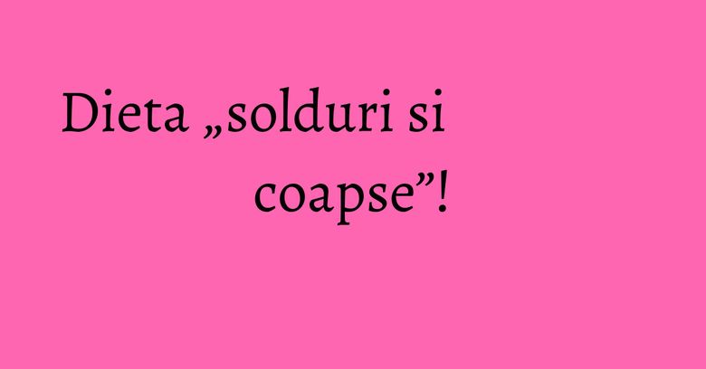 Dieta „solduri si coapse”! Dieta „solduri si coapse”!