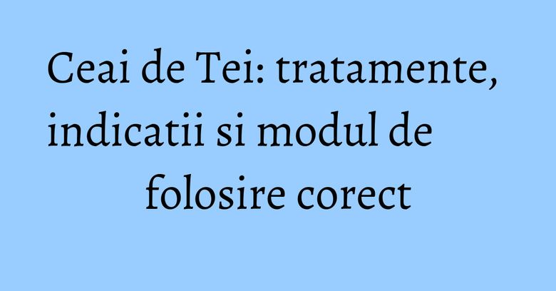 Ceai de Tei: tratamente, indicatii si modul de folosire corect Ceai de Tei: tratamente, indicatii si modul de folosire corect