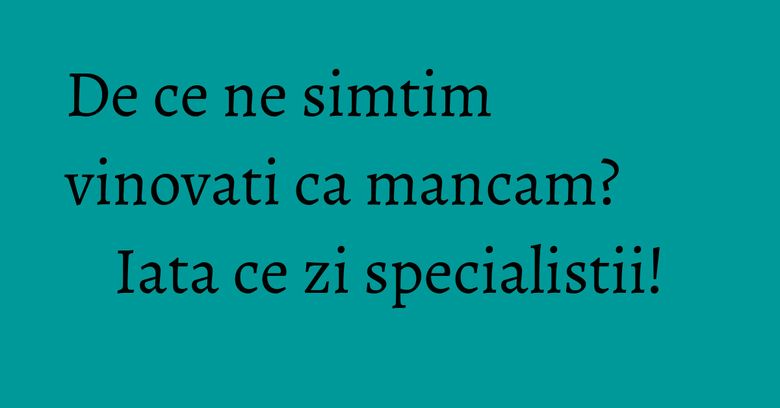 De ce ne simtim vinovati ca mancam? Iata ce zi specialistii! De ce ne simtim vinovati ca mancam? Iata ce zi specialistii!