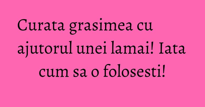 Curata grasimea cu ajutorul unei lamai! Iata cum sa o folosesti!