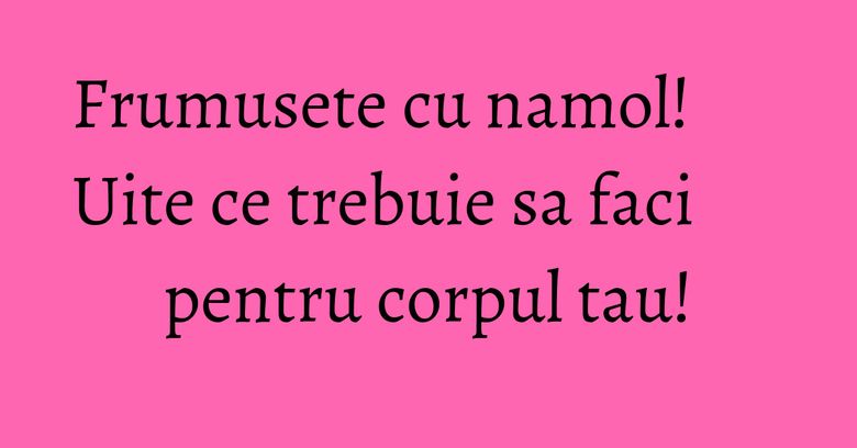Frumusete cu namol! Uite ce trebuie sa faci pentru corpul tau! Frumusete cu namol! Uite ce trebuie sa faci pentru corpul tau!