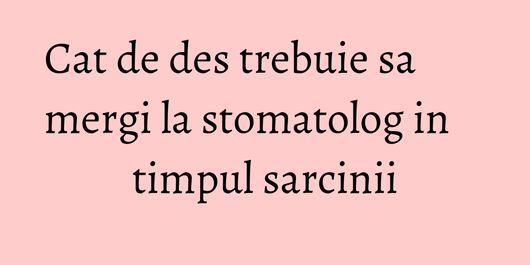 Cat de des trebuie sa mergi la stomatolog in timpul sarcinii