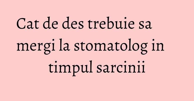 Cat de des trebuie sa mergi la stomatolog in timpul sarcinii Cat de des trebuie sa mergi la stomatolog in timpul sarcinii