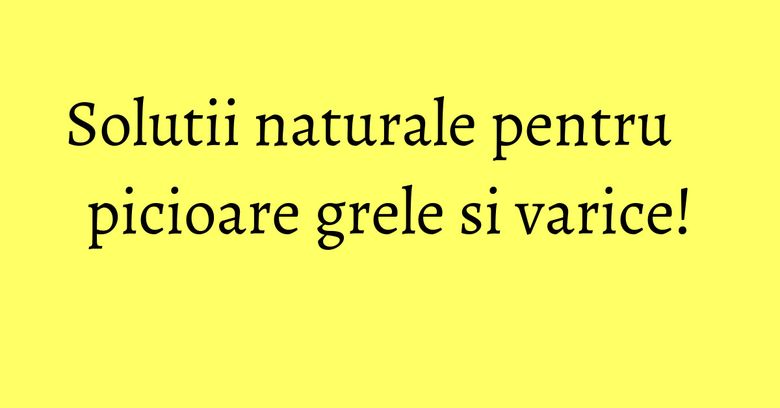 Solutii naturale pentru picioare grele si varice! Solutii naturale pentru picioare grele si varice!