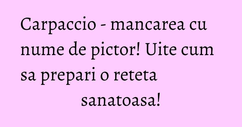 Carpaccio - mancarea cu nume de pictor! Uite cum sa prepari o reteta sanatoasa! Carpaccio - mancarea cu nume de pictor! Uite cum sa prepari o reteta sanatoasa!