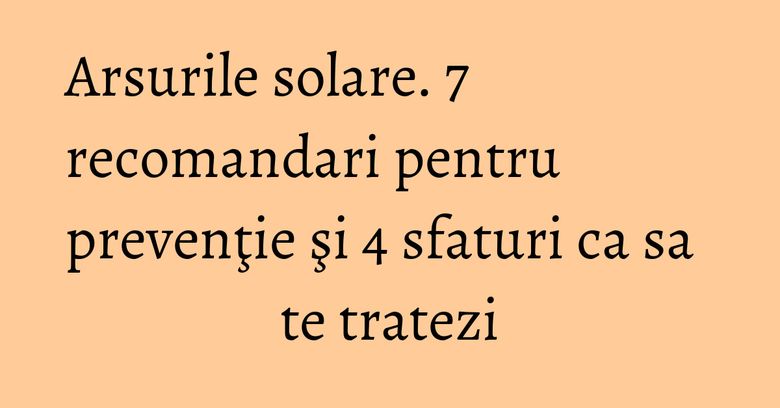 Arsurile solare. 7 recomandari pentru prevenţie şi 4 sfaturi ca sa te tratezi