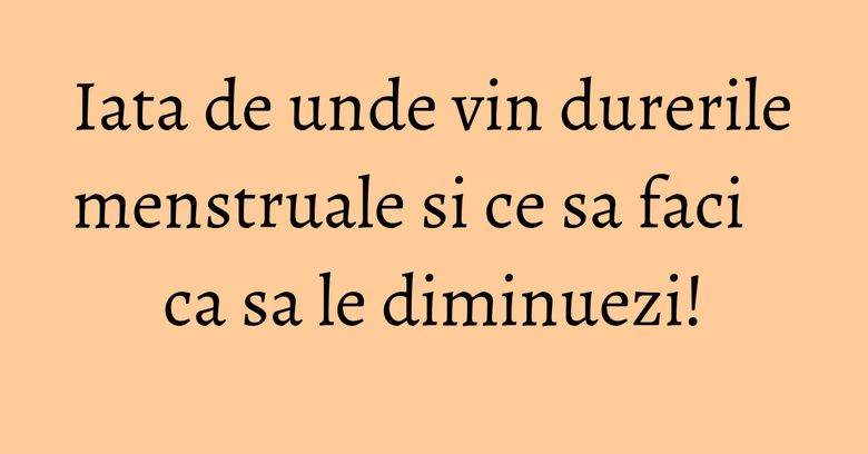 Iata de unde vin durerile menstruale si ce sa faci ca sa le diminuezi! Iata de unde vin durerile menstruale si ce sa faci ca sa le diminuezi!