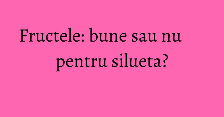 Fructele: bune sau nu pentru silueta? Fructele: bune sau nu pentru silueta?
