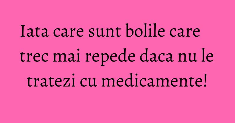 Iata care sunt bolile care trec mai repede daca nu le tratezi cu medicamente! Iata care sunt bolile care trec mai repede daca nu le tratezi cu medicamente!