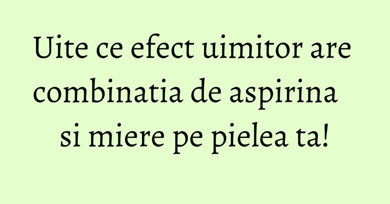 Uite ce efect uimitor are combinatia de aspirina si miere pe pielea ta!