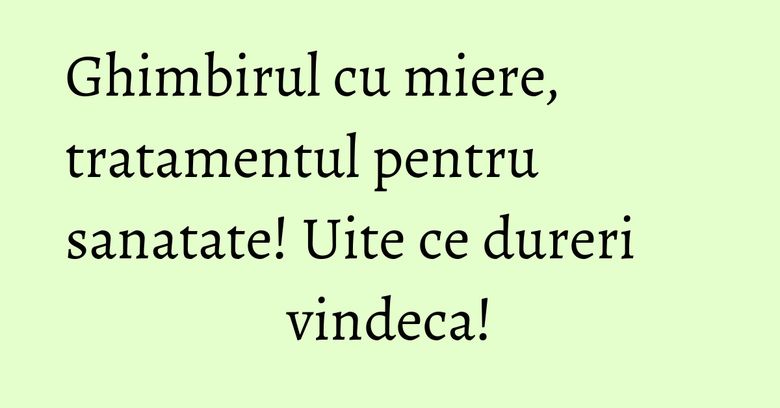 Ghimbirul cu miere, tratamentul pentru sanatate! Uite ce dureri vindeca! Ghimbirul cu miere, tratamentul pentru sanatate! Uite ce dureri vindeca!