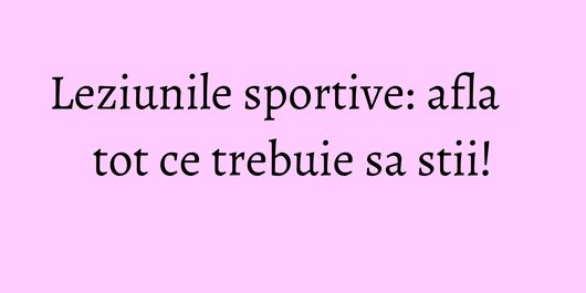 Leziunile sportive: afla tot ce trebuie sa stii!