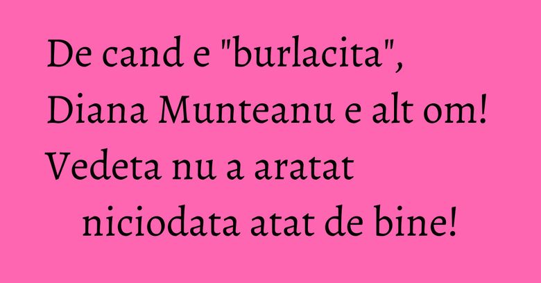 De cand e "burlacita", Diana Munteanu e alt om! Vedeta nu a aratat niciodata atat de bine! De cand e "burlacita", Diana Munteanu e alt om! Vedeta nu a aratat niciodata atat de bine!