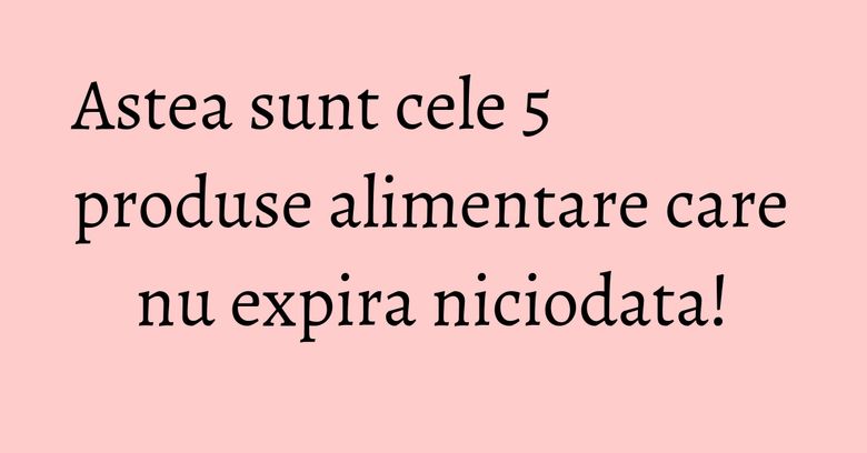 Astea sunt cele 5 produse alimentare care nu expira niciodata! Astea sunt cele 5 produse alimentare care nu expira niciodata!
