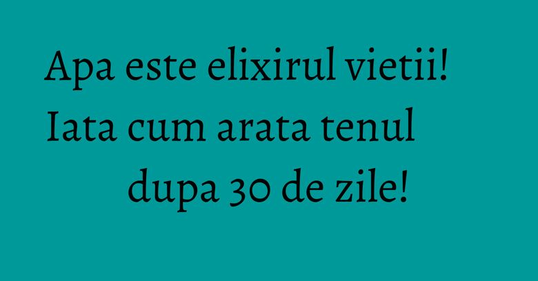 Apa este elixirul vietii! Iata cum arata tenul dupa 30 de zile! Apa este elixirul vietii! Iata cum arata tenul dupa 30 de zile!
