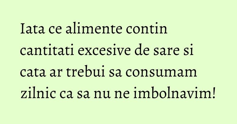 Iata ce alimente contin cantitati excesive de sare si cata ar trebui sa consumam zilnic ca sa nu ne imbolnavim! Iata ce alimente contin cantitati excesive de sare si cata ar trebui sa consumam zilnic ca sa nu ne imbolnavim!