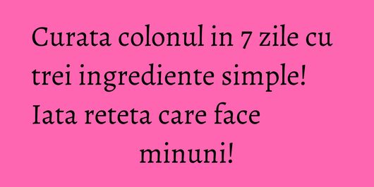 Curata colonul in 7 zile cu trei ingrediente simple! Iata reteta care face minuni!
