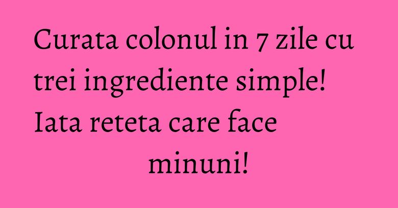 Curata colonul in 7 zile cu trei ingrediente simple! Iata reteta care face minuni! Curata colonul in 7 zile cu trei ingrediente simple! Iata reteta care face minuni!