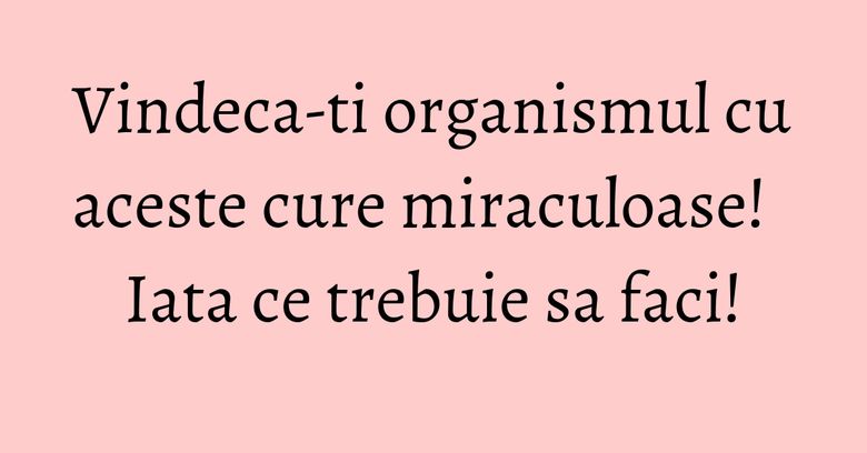 Vindeca-ti organismul cu aceste cure miraculoase! Iata ce trebuie sa faci! Vindeca-ti organismul cu aceste cure miraculoase! Iata ce trebuie sa faci!