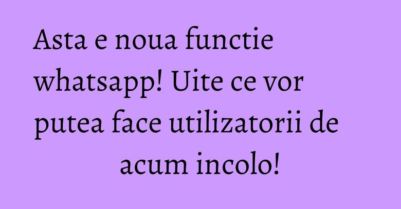 Asta e noua functie whatsapp! Uite ce vor putea face utilizatorii de acum incolo!