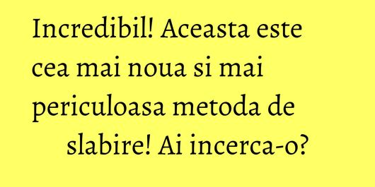 Incredibil! Aceasta este cea mai noua si mai periculoasa metoda de slabire! Ai incerca-o?
