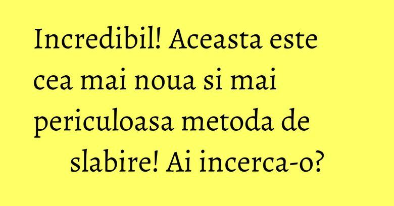 Incredibil! Aceasta este cea mai noua si mai periculoasa metoda de slabire! Ai incerca-o?