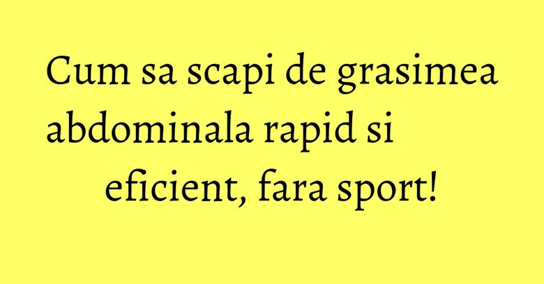 Cum sa scapi de grasimea abdominala rapid si eficient, fara sport! Cum sa scapi de grasimea abdominala rapid si eficient, fara sport!