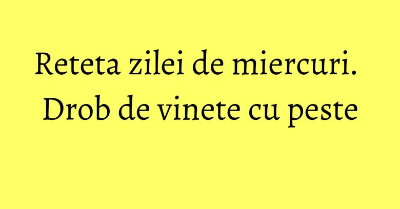 Reteta zilei de miercuri. Drob de vinete cu peste Reteta zilei de miercuri. Drob de vinete cu peste