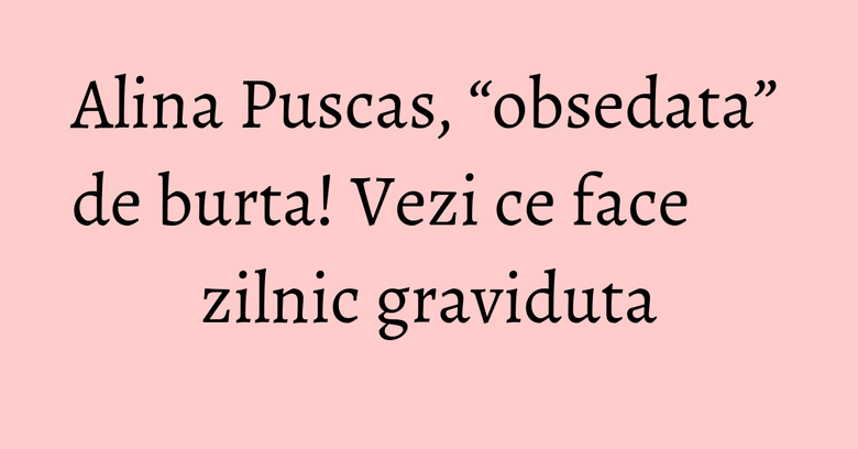 Alina Puscas, “obsedata” de burta! Vezi ce face zilnic graviduta Alina Puscas, “obsedata” de burta! Vezi ce face zilnic graviduta