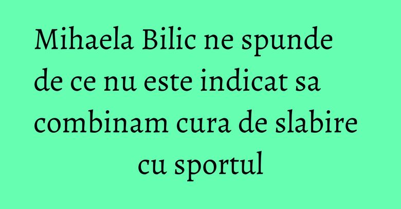 Mihaela Bilic ne spunde de ce nu este indicat sa combinam cura de slabire cu sportul