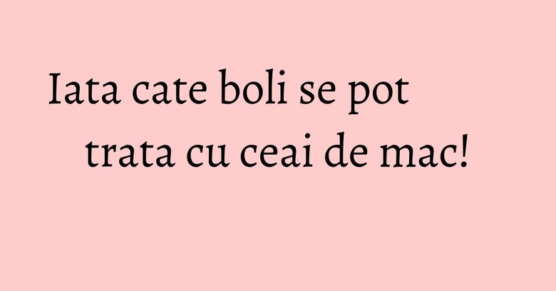 Iata cate boli se pot trata cu ceai de mac!