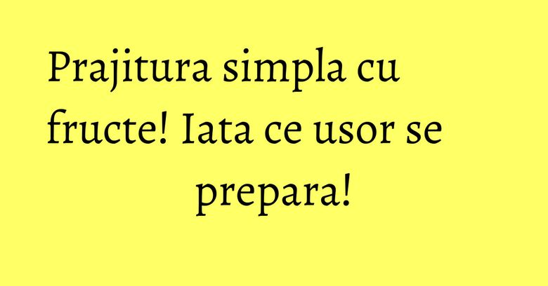 Prajitura simpla cu fructe! Iata ce usor se prepara!
