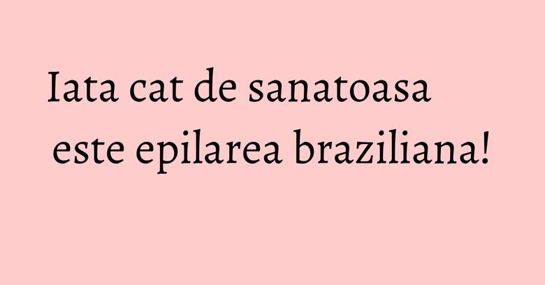 Iata cat de sanatoasa este epilarea braziliana! Iata cat de sanatoasa este epilarea braziliana!