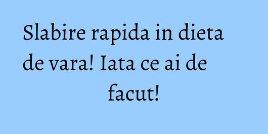 Slabire rapida in dieta de vara! Iata ce ai de facut!