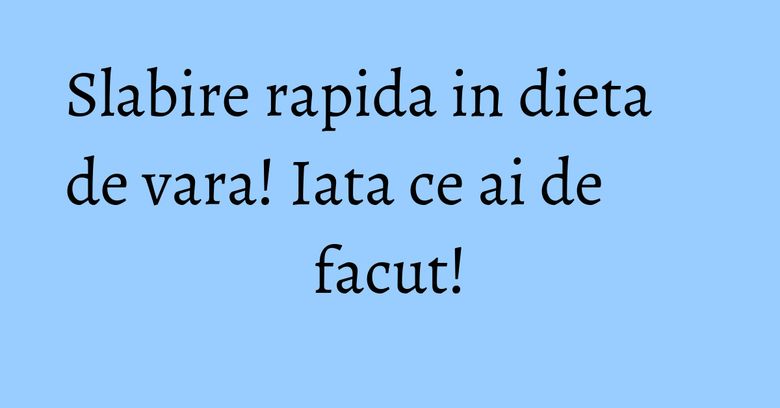 Slabire rapida in dieta de vara! Iata ce ai de facut! Slabire rapida in dieta de vara! Iata ce ai de facut!