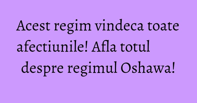 Acest regim vindeca toate afectiunile! Afla totul despre regimul Oshawa!