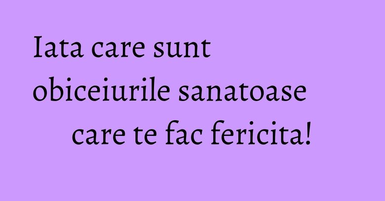 Iata care sunt obiceiurile sanatoase care te fac fericita! Iata care sunt obiceiurile sanatoase care te fac fericita!
