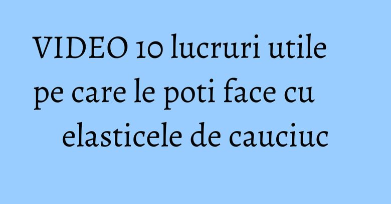 VIDEO 10 lucruri utile pe care le poti face cu elasticele de cauciuc