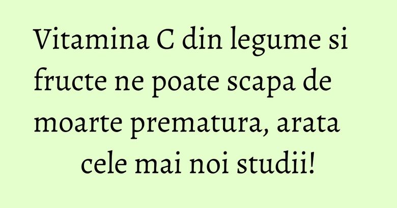 Vitamina C din legume si fructe ne poate scapa de moarte prematura, arata cele mai noi studii! Vitamina C din legume si fructe ne poate scapa de moarte prematura, arata cele mai noi studii!