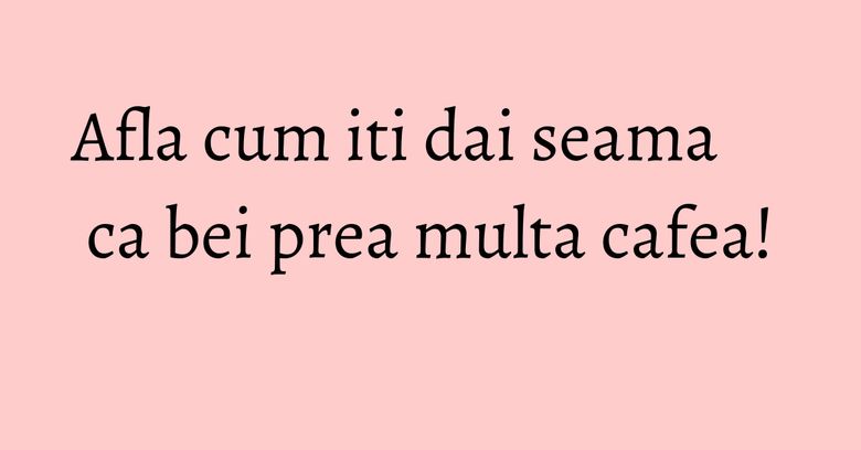 Afla cum iti dai seama ca bei prea multa cafea! Afla cum iti dai seama ca bei prea multa cafea!