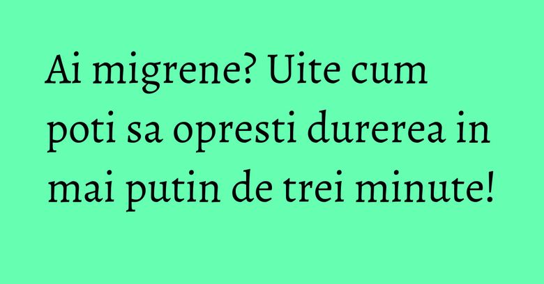 Ai migrene? Uite cum poti sa opresti durerea in mai putin de trei minute!