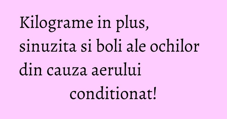 Kilograme in plus, sinuzita si boli ale ochilor din cauza aerului conditionat! Kilograme in plus, sinuzita si boli ale ochilor din cauza aerului conditionat!