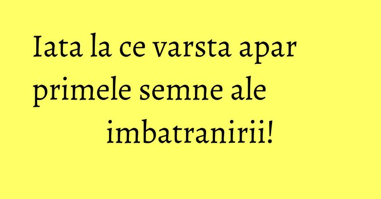 Iata la ce varsta apar primele semne ale imbatranirii! Iata la ce varsta apar primele semne ale imbatranirii!