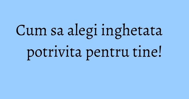 Cum sa alegi inghetata potrivita pentru tine! Cum sa alegi inghetata potrivita pentru tine!