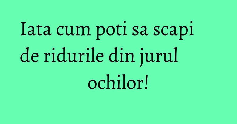 Iata cum poti sa scapi de ridurile din jurul ochilor! Iata cum poti sa scapi de ridurile din jurul ochilor!