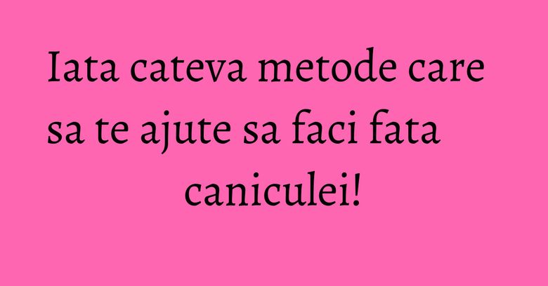 Iata cateva metode care sa te ajute sa faci fata caniculei! Iata cateva metode care sa te ajute sa faci fata caniculei!